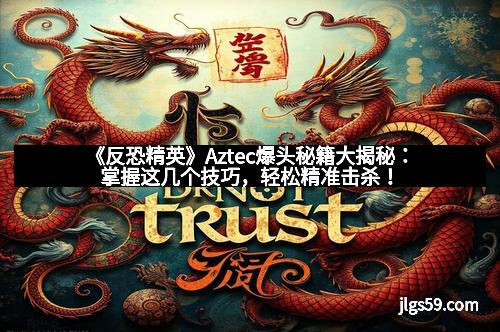 《反恐精英》Aztec爆头秘籍大揭秘：掌握这几个技巧，轻松精准击杀！