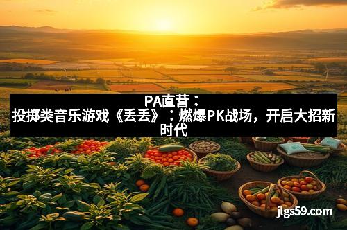 PA直营：投掷类音乐游戏《丢丢》：燃爆PK战场，开启大招新时代